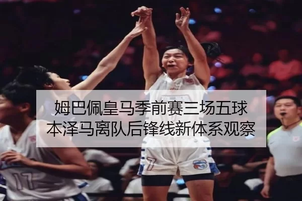姆巴佩皇马季前赛三场五球 本泽马离队后锋线新体系观察