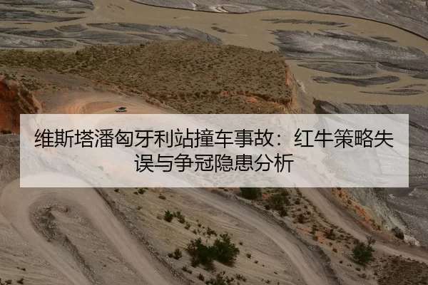 维斯塔潘匈牙利站撞车事故：红牛策略失误与争冠隐患分析